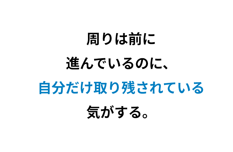 周りは前に進んでいるのに、自分だけ取り残されている気がする。