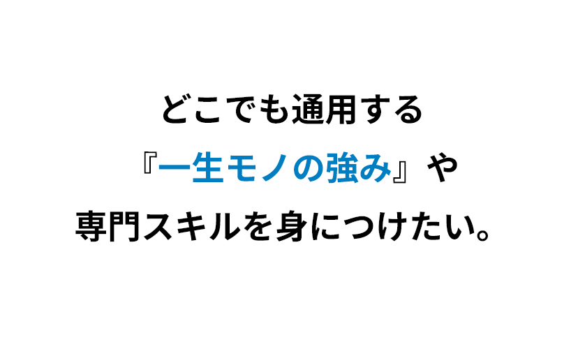 どこでも通用する『一生モノの強み』や専門スキルを身につけたい。